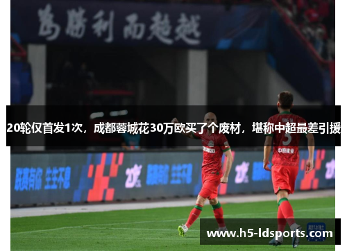 20轮仅首发1次，成都蓉城花30万欧买了个废材，堪称中超最差引援